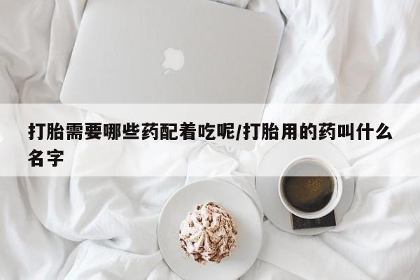 买流产药的联系方式打胎需要哪些药配着吃呢/打胎用的药叫什么名字