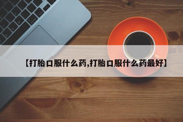 买流产药的联系方式【打胎口服什么药,打胎口服什么药最好】