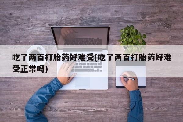 买流产药的联系方式吃了两百打胎药好难受(吃了两百打胎药好难受正常吗)