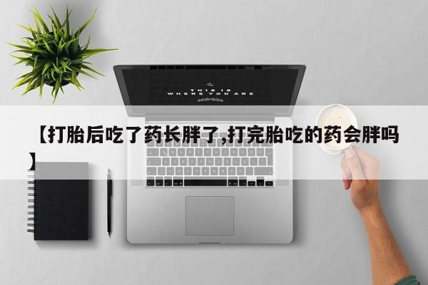 买流产药的联系方式【打胎后吃了药长胖了,打完胎吃的药会胖吗】