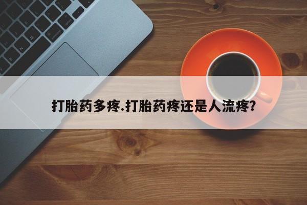 买流产药的联系方式打胎药多疼.打胎药疼还是人流疼？