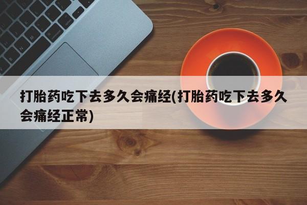 买流产药的联系方式打胎药吃下去多久会痛经(打胎药吃下去多久会痛经正常)