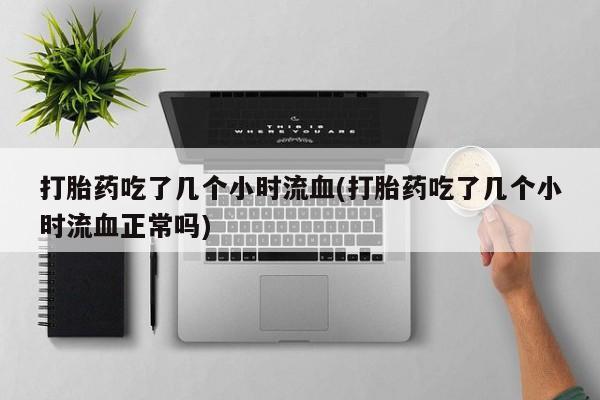买流产药的联系方式打胎药吃了几个小时流血(打胎药吃了几个小时流血正常吗)