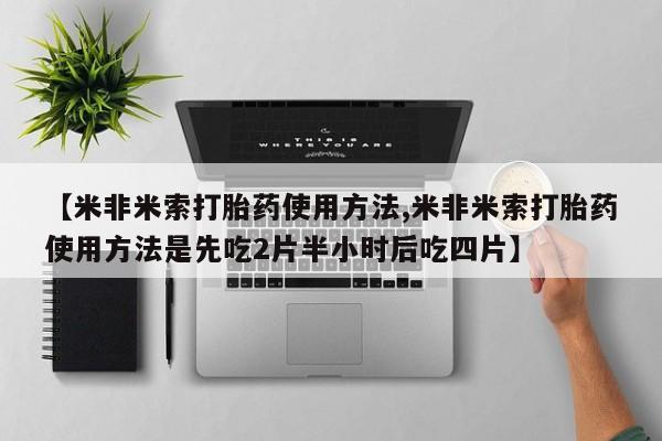 买流产药的联系方式【米非米索打胎药使用方法,米非米索打胎药使用方法是先吃2片半小时后吃四片】