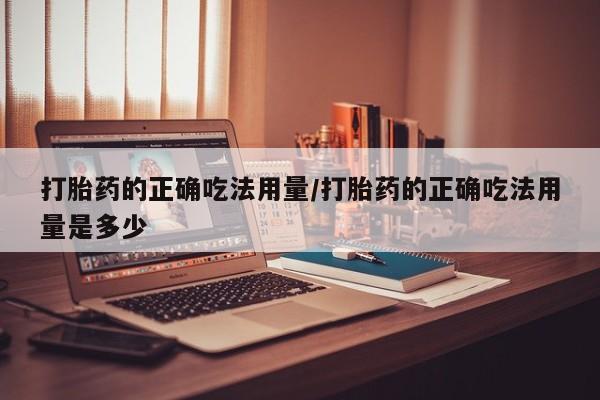 买流产药的联系方式打胎药的正确吃法用量/打胎药的正确吃法用量是多少