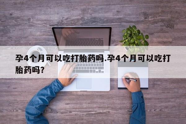 买流产药的联系方式孕4个月可以吃打胎药吗.孕4个月可以吃打胎药吗？