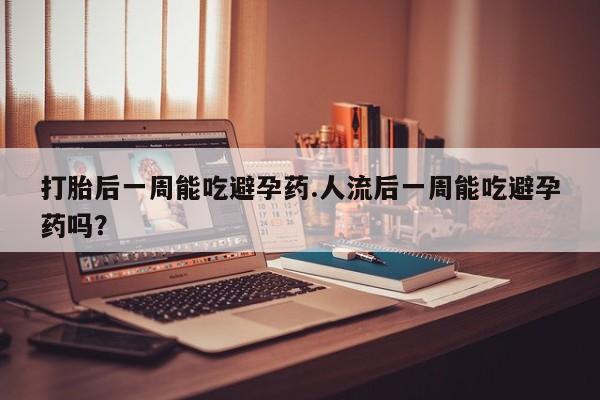 买流产药的联系方式打胎后一周能吃避孕药.人流后一周能吃避孕药吗？