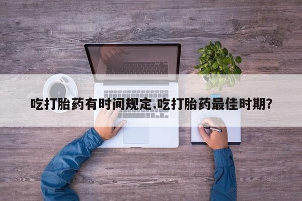 买流产药的联系方式吃打胎药有时间规定.吃打胎药最佳时期？
