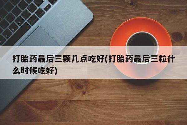 买流产药的联系方式打胎药最后三颗几点吃好(打胎药最后三粒什么时候吃好)