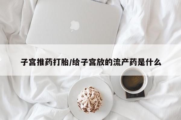 买流产药的联系方式子宫推药打胎/给子宫放的流产药是什么