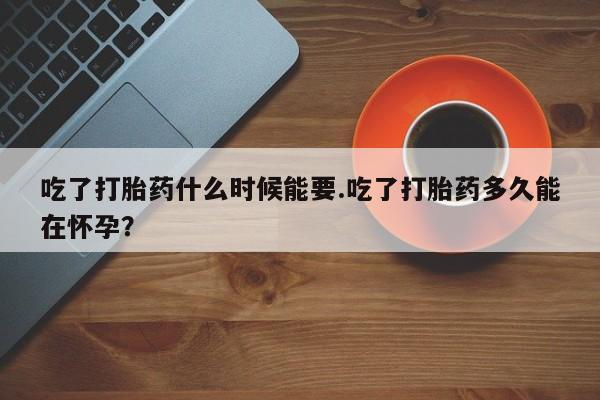 买流产药的联系方式吃了打胎药什么时候能要.吃了打胎药多久能在怀孕？