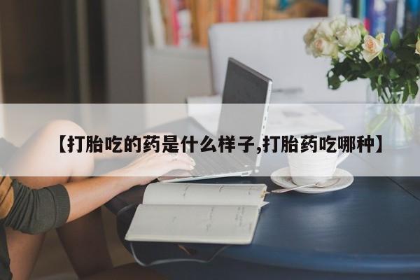 买流产药的联系方式【打胎吃的药是什么样子,打胎药吃哪种】