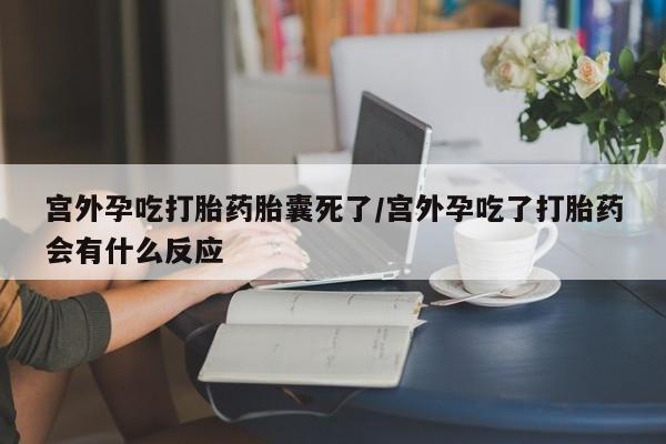 买流产药的联系方式宫外孕吃打胎药胎囊死了/宫外孕吃了打胎药会有什么反应