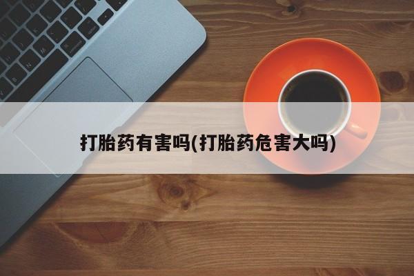 买流产药的联系方式打胎药有害吗(打胎药危害大吗)