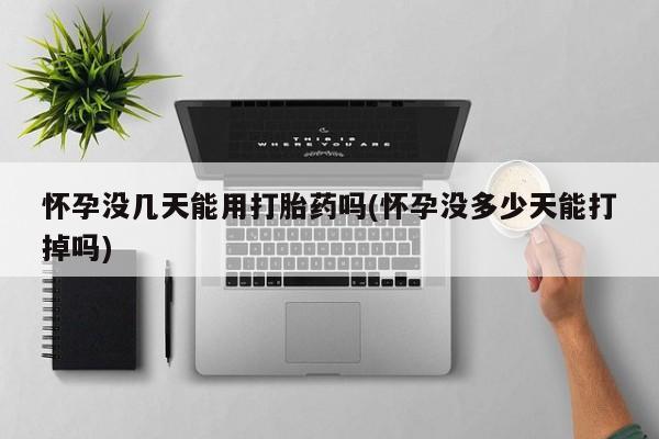 买流产药的联系方式怀孕没几天能用打胎药吗(怀孕没多少天能打掉吗)