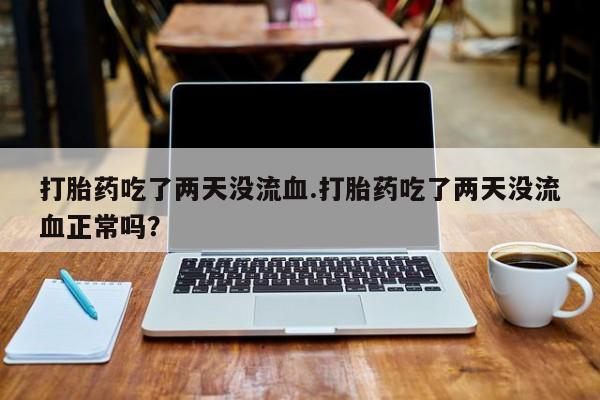 买流产药的联系方式打胎药吃了两天没流血.打胎药吃了两天没流血正常吗？