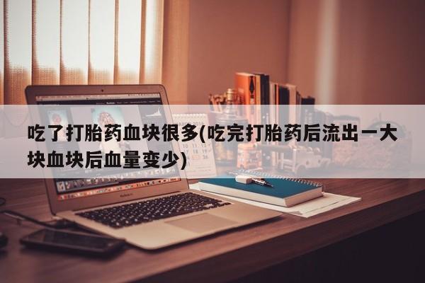 买流产药的联系方式吃了打胎药血块很多(吃完打胎药后流出一大块血块后血量变少)
