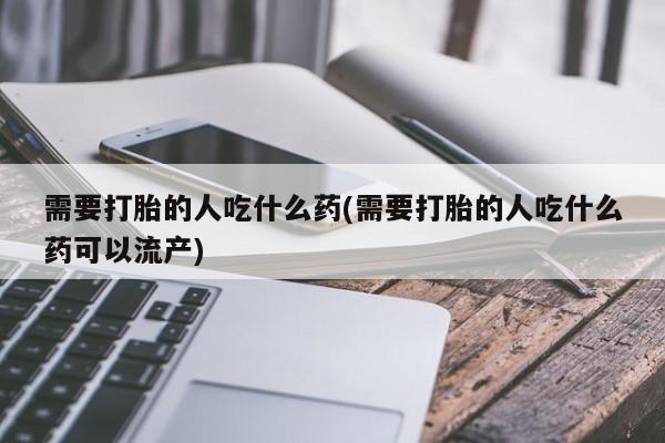 买流产药的联系方式需要打胎的人吃什么药(需要打胎的人吃什么药可以流产)