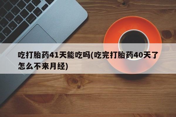 买流产药的联系方式吃打胎药41天能吃吗(吃完打胎药40天了怎么不来月经)
