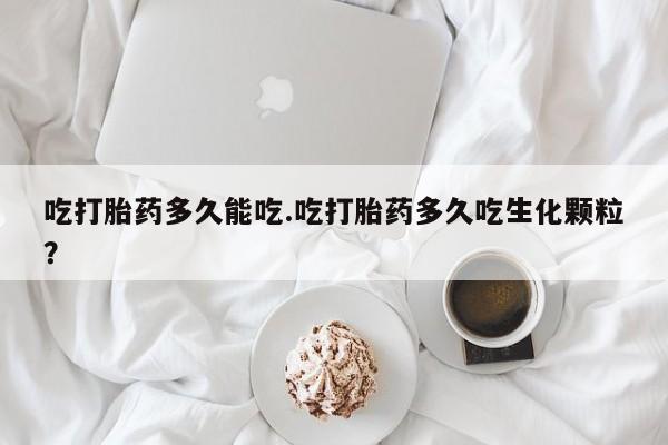买流产药的联系方式吃打胎药多久能吃.吃打胎药多久吃生化颗粒？