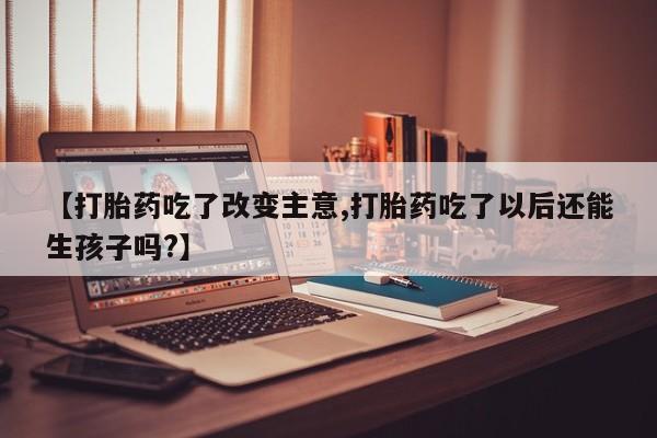买流产药的联系方式【打胎药吃了改变主意,打胎药吃了以后还能生孩子吗?】