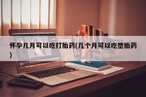买流产药的联系方式怀孕几月可以吃打胎药(几个月可以吃堕胎药)