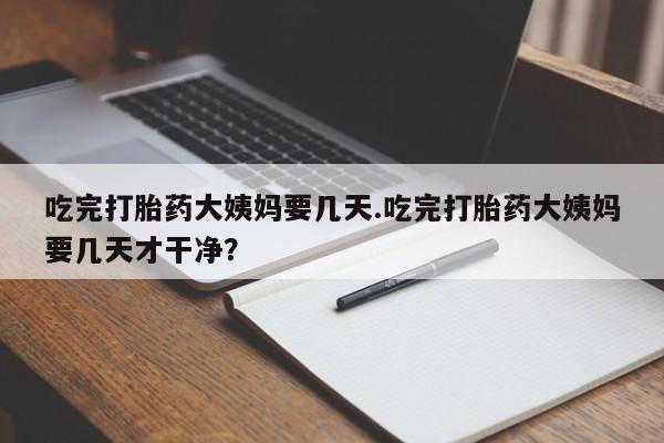 买流产药的联系方式吃完打胎药大姨妈要几天.吃完打胎药大姨妈要几天才干净?