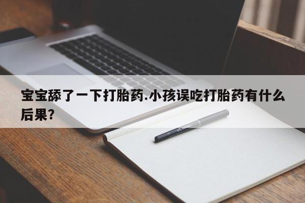 买流产药的联系方式宝宝舔了一下打胎药.小孩误吃打胎药有什么后果？