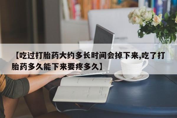 买流产药的联系方式【吃过打胎药大约多长时间会掉下来,吃了打胎药多久能下来要疼多久】