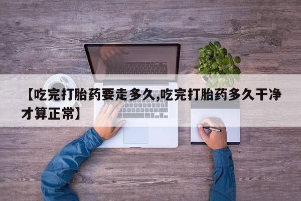 买流产药的联系方式【吃完打胎药要走多久,吃完打胎药多久干净才算正常】