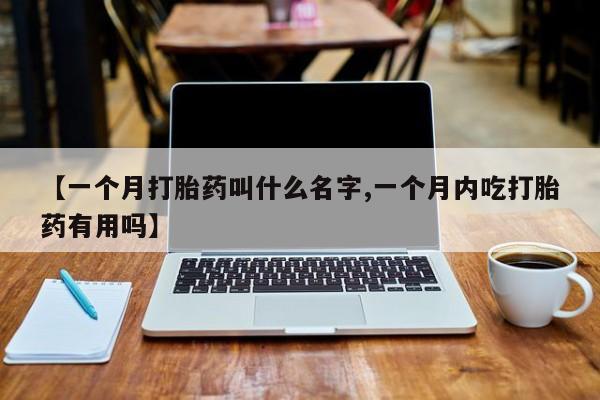 买流产药的联系方式【一个月打胎药叫什么名字,一个月内吃打胎药有用吗】