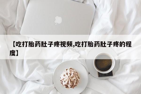 买流产药的联系方式【吃打胎药肚子疼视频,吃打胎药肚子疼的程度】
