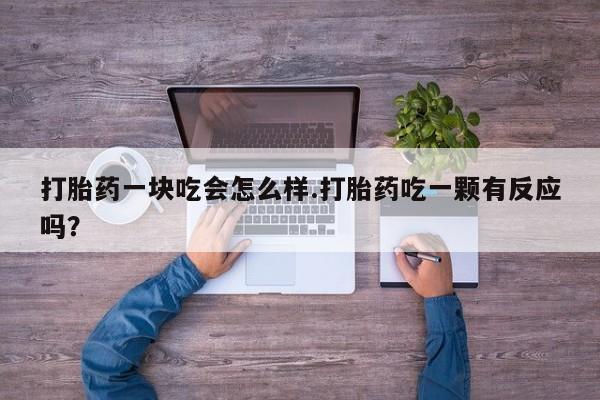 买流产药的联系方式打胎药一块吃会怎么样.打胎药吃一颗有反应吗？