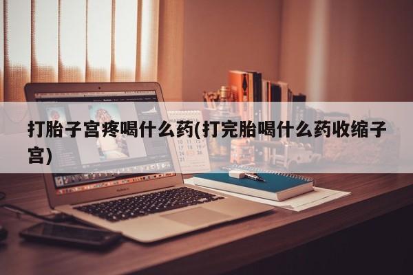 买流产药的联系方式打胎子宫疼喝什么药(打完胎喝什么药收缩子宫)