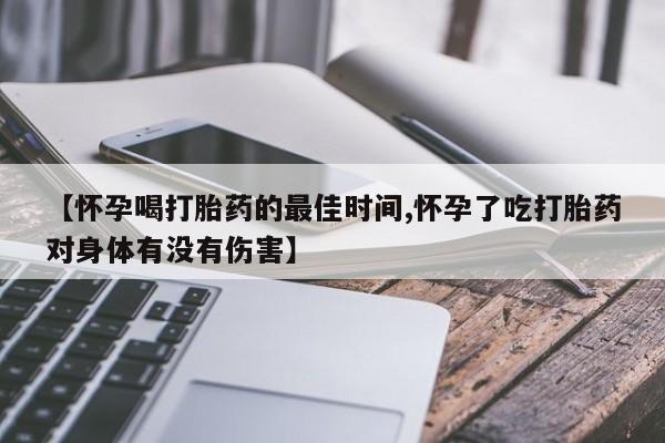买流产药的联系方式【怀孕喝打胎药的最佳时间,怀孕了吃打胎药对身体有没有伤害】
