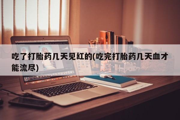 买流产药的联系方式吃了打胎药几天见红的(吃完打胎药几天血才能流尽)