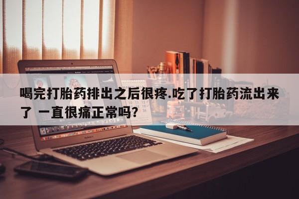 买流产药的联系方式喝完打胎药排出之后很疼.吃了打胎药流出来了 一直很痛正常吗?