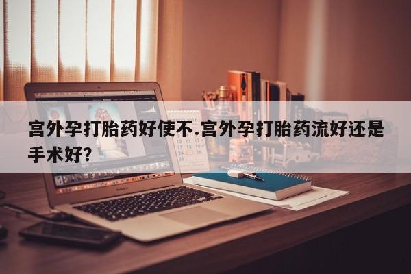 买流产药的联系方式宫外孕打胎药好使不.宫外孕打胎药流好还是手术好？