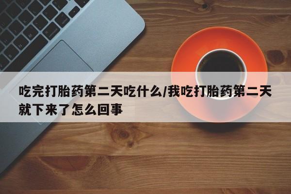 买流产药的联系方式吃完打胎药第二天吃什么/我吃打胎药第二天就下来了怎么回事